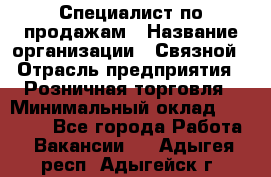 Специалист по продажам › Название организации ­ Связной › Отрасль предприятия ­ Розничная торговля › Минимальный оклад ­ 18 000 - Все города Работа » Вакансии   . Адыгея респ.,Адыгейск г.